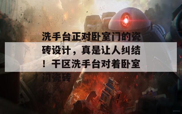洗手台正对卧室门的瓷砖设计，真是让人纠结！干区洗手台对着卧室门瓷砖