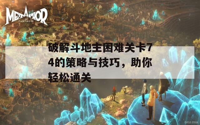 破解斗地主困难关卡74的策略与技巧，助你轻松通关