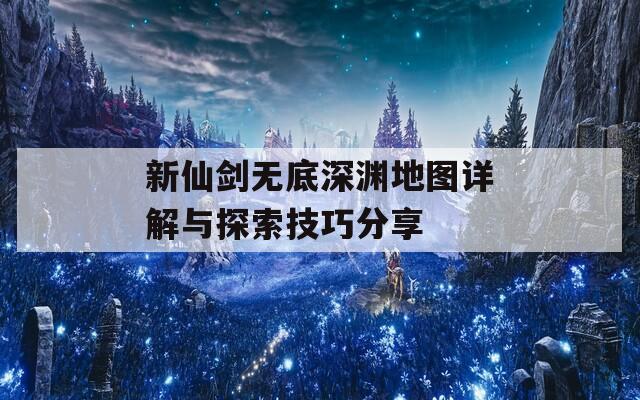 新仙剑无底深渊地图详解与探索技巧分享