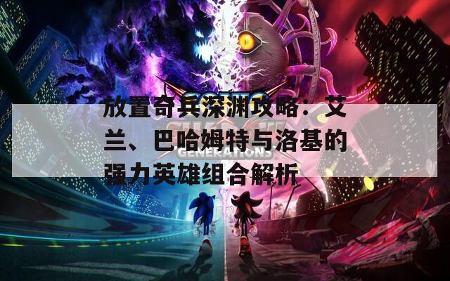 放置奇兵深渊攻略：艾兰、巴哈姆特与洛基的强力英雄组合解析