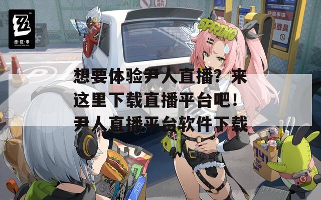 想要体验尹人直播？来这里下载直播平台吧！尹人直播平台软件下载