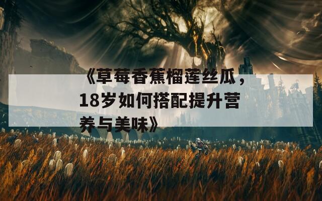 《草莓香蕉榴莲丝瓜，18岁如何搭配提升营养与美味》