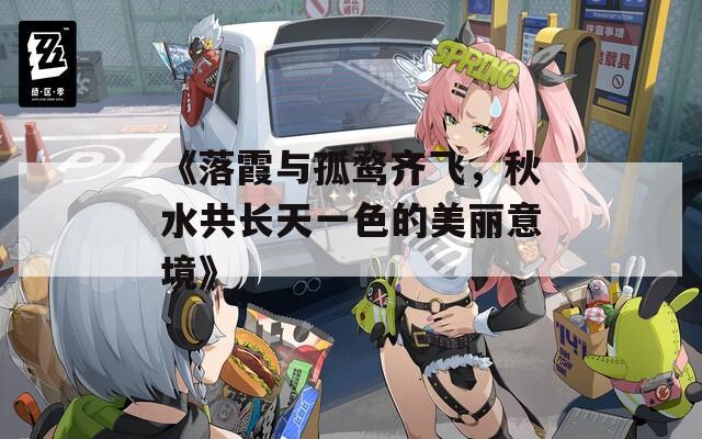 《落霞与孤鹜齐飞，秋水共长天一色的美丽意境》