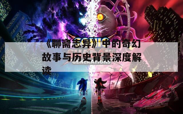 《聊斋志异》中的奇幻故事与历史背景深度解读