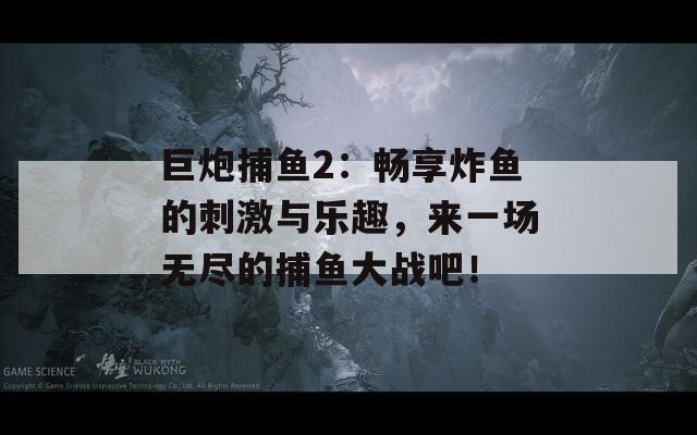 巨炮捕鱼2：畅享炸鱼的刺激与乐趣，来一场无尽的捕鱼大战吧！