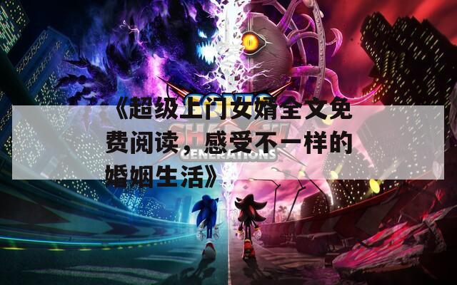 《超级上门女婿全文免费阅读，感受不一样的婚姻生活》