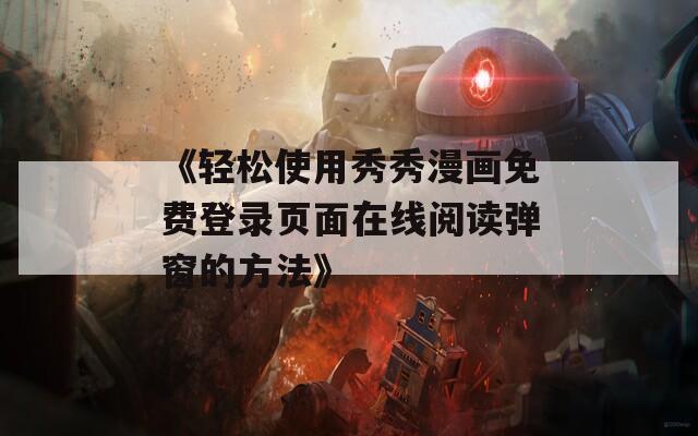 《轻松使用秀秀漫画免费登录页面在线阅读弹窗的方法》