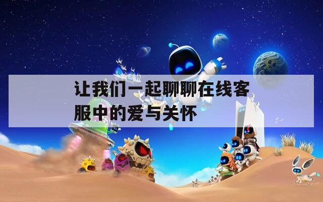 让我们一起聊聊在线客服中的爱与关怀