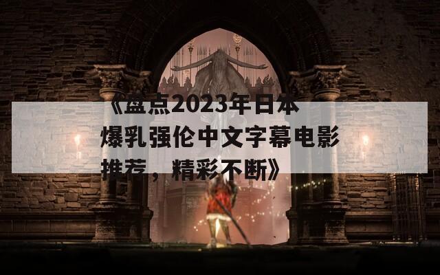 《盘点2023年日本爆乳强伦中文字幕电影推荐，精彩不断》