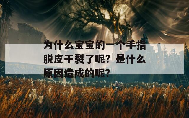 为什么宝宝的一个手指脱皮干裂了呢？是什么原因造成的呢？