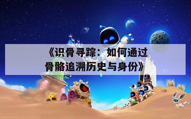 《识骨寻踪：如何通过骨骼追溯历史与身份》