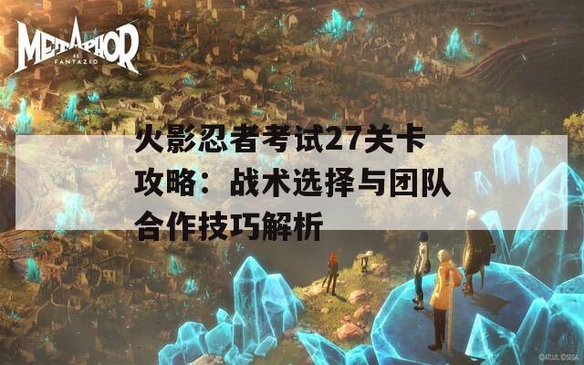火影忍者考试27关卡攻略：战术选择与团队合作技巧解析