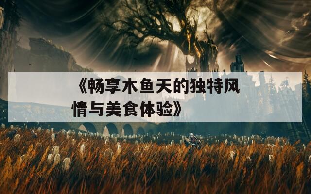 《畅享木鱼天的独特风情与美食体验》