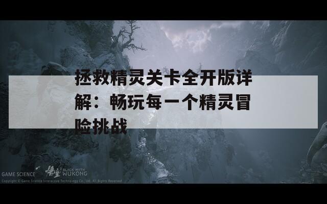 拯救精灵关卡全开版详解：畅玩每一个精灵冒险挑战