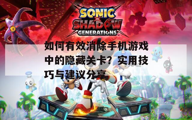 如何有效消除手机游戏中的隐藏关卡？实用技巧与建议分享