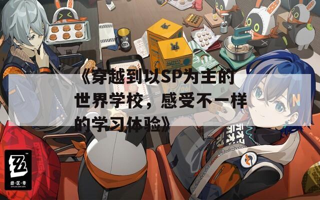 《穿越到以SP为主的世界学校，感受不一样的学习体验》