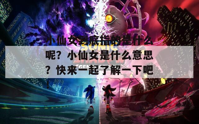小仙女到底指的是什么呢？小仙女是什么意思？快来一起了解一下吧！