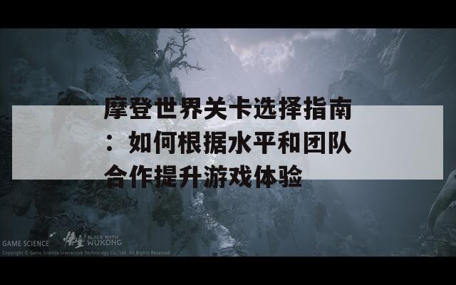 摩登世界关卡选择指南：如何根据水平和团队合作提升游戏体验