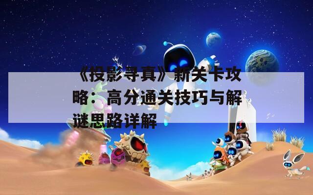 《投影寻真》新关卡攻略：高分通关技巧与解谜思路详解