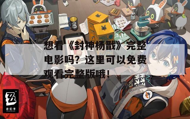 想看《封神杨戬》完整电影吗？这里可以免费观看完整版哦！