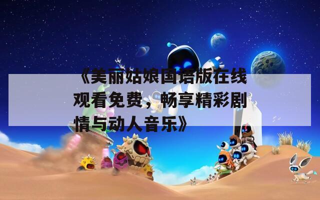 《美丽姑娘国语版在线观看免费，畅享精彩剧情与动人音乐》