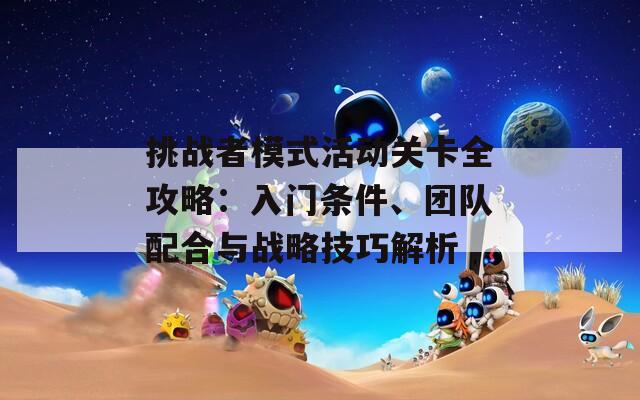 挑战者模式活动关卡全攻略：入门条件、团队配合与战略技巧解析