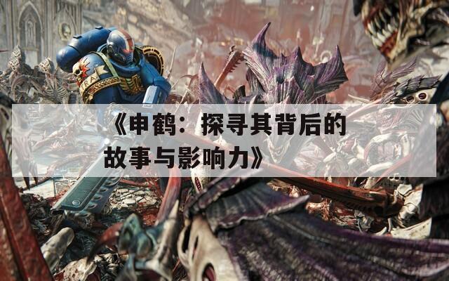 《申鹤：探寻其背后的故事与影响力》