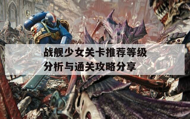 战舰少女关卡推荐等级分析与通关攻略分享