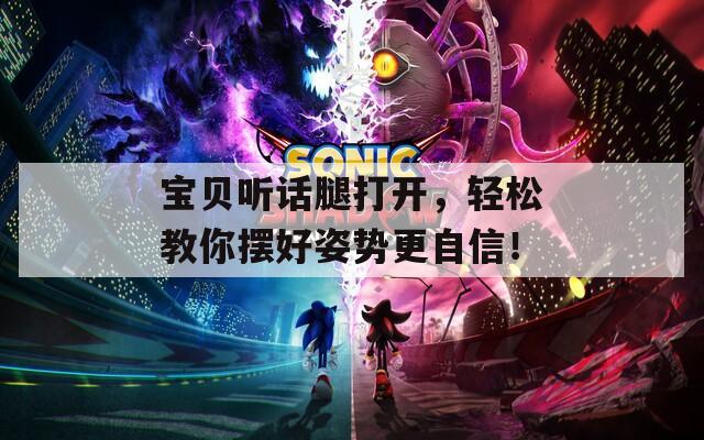 宝贝听话腿打开，轻松教你摆好姿势更自信！