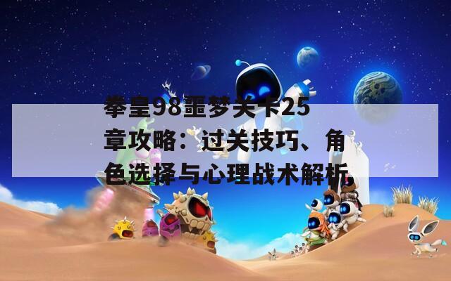 拳皇98噩梦关卡25章攻略：过关技巧、角色选择与心理战术解析