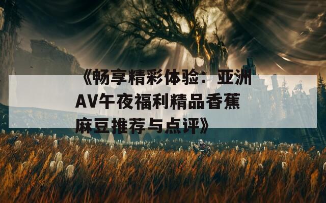 《畅享精彩体验：亚洲AV午夜福利精品香蕉麻豆推荐与点评》
