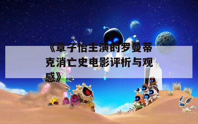 《章子怡主演的罗曼蒂克消亡史电影评析与观感》