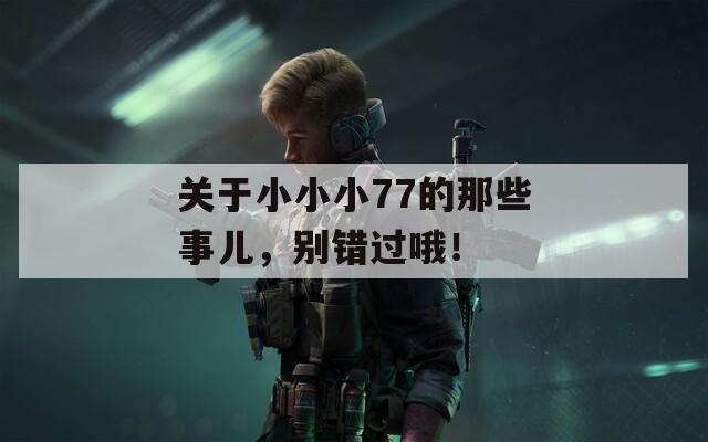 关于小小小77的那些事儿，别错过哦！