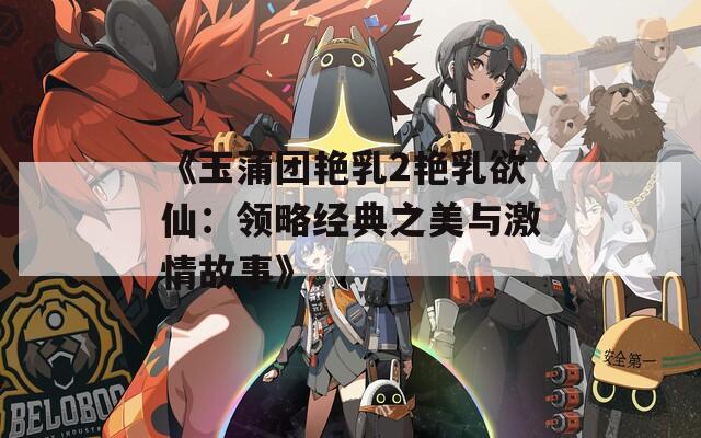 《玉蒲团艳乳2艳乳欲仙：领略经典之美与激情故事》