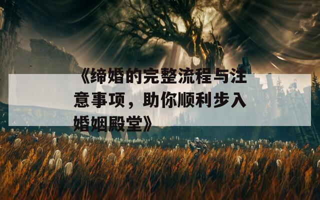 《缔婚的完整流程与注意事项，助你顺利步入婚姻殿堂》