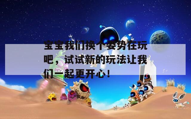 宝宝我们换个姿势在玩吧，试试新的玩法让我们一起更开心！