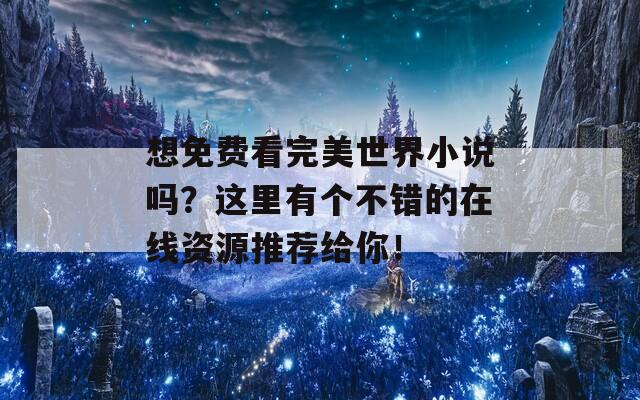 想免费看完美世界小说吗？这里有个不错的在线资源推荐给你！