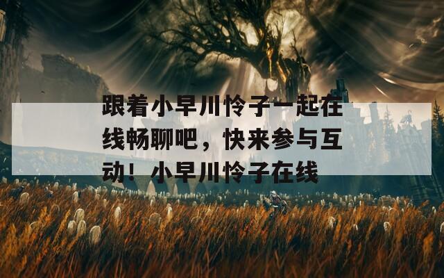跟着小早川怜子一起在线畅聊吧，快来参与互动！小早川怜子在线