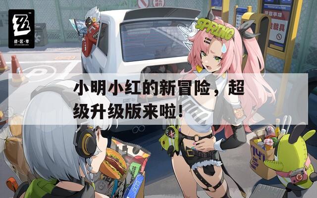 小明小红的新冒险，超级升级版来啦！