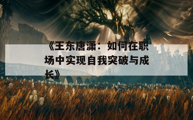 《王东唐潇：如何在职场中实现自我突破与成长》