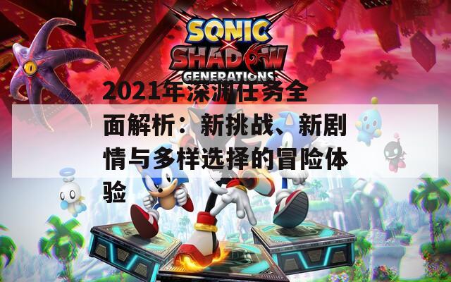 2021年深渊任务全面解析：新挑战、新剧情与多样选择的冒险体验