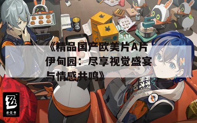 《精品国产欧美片A片伊甸园：尽享视觉盛宴与情感共鸣》