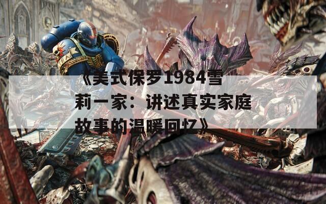 《美式保罗1984雪莉一家：讲述真实家庭故事的温暖回忆》