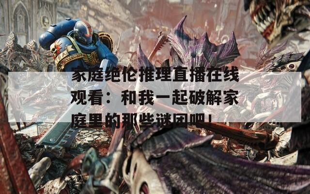 家庭绝伦推理直播在线观看：和我一起破解家庭里的那些谜团吧！