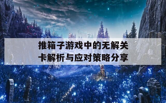 推箱子游戏中的无解关卡解析与应对策略分享