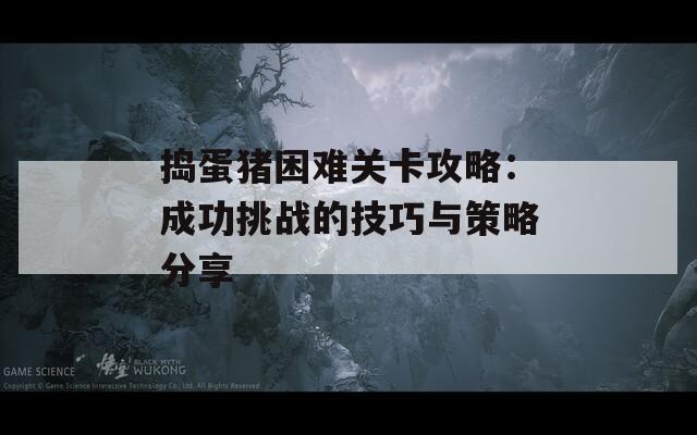 捣蛋猪困难关卡攻略：成功挑战的技巧与策略分享