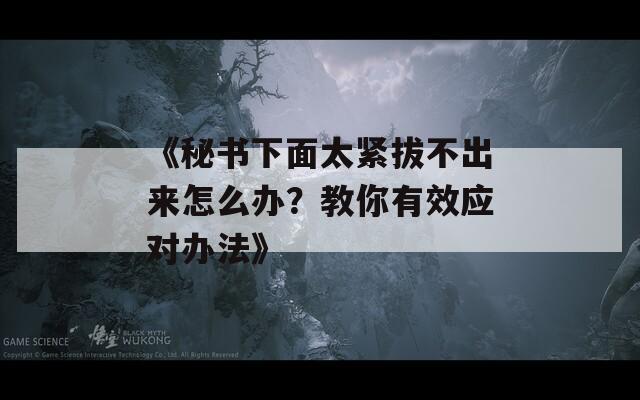《秘书下面太紧拔不出来怎么办？教你有效应对办法》