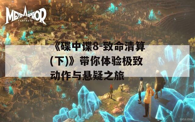 《碟中谍8-致命清算(下)》带你体验极致动作与悬疑之旅