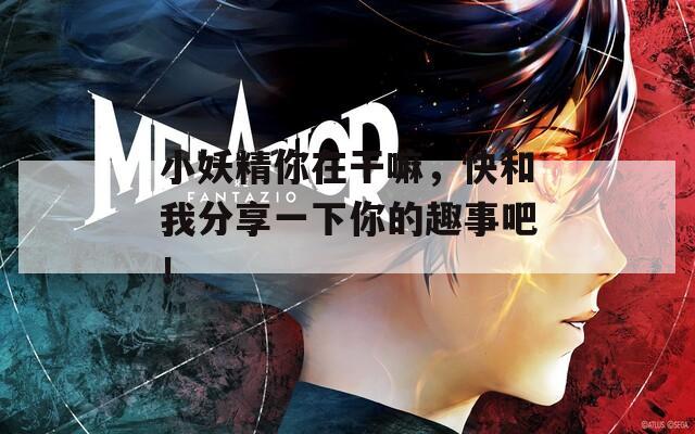 小妖精你在干嘛，快和我分享一下你的趣事吧！