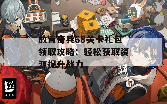 放置奇兵68关卡礼包领取攻略：轻松获取资源提升战力
